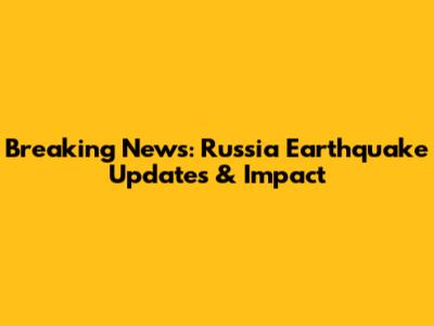 Breaking News: Russia Earthquake Updates & Impact