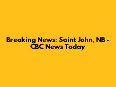 Breaking News: Saint John, NB - CBC News Today
