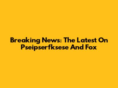 Breaking News: The Latest On Pseipserfksese And Fox