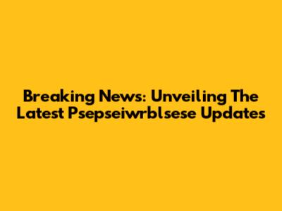 Breaking News: Unveiling The Latest Psepseiwrblsese Updates