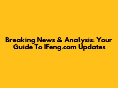 Breaking News & Analysis: Your Guide To IFeng.com Updates