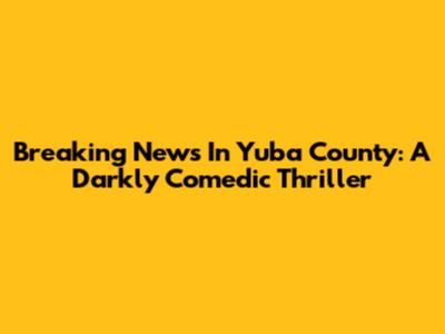 Breaking News In Yuba County: A Darkly Comedic Thriller