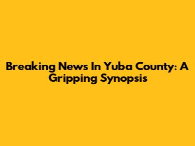 Breaking News In Yuba County: A Gripping Synopsis