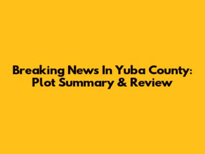 Breaking News In Yuba County: Plot Summary & Review