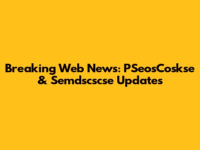Breaking Web News: PSeosCoskse & Semdscscse Updates