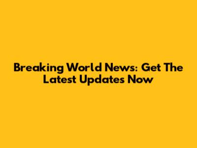 Breaking World News: Get The Latest Updates Now