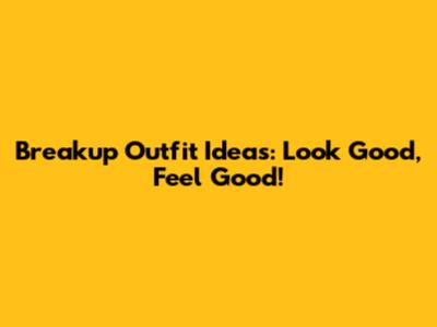 Breakup Outfit Ideas: Look Good, Feel Good!