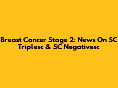 Breast Cancer Stage 2: News On SC Triplesc & SC Negativesc