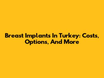 Breast Implants In Turkey: Costs, Options, And More