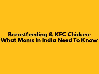 Breastfeeding & KFC Chicken: What Moms In India Need To Know
