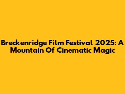 Breckenridge Film Festival 2025: A Mountain Of Cinematic Magic