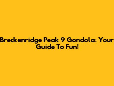 Breckenridge Peak 9 Gondola: Your Guide To Fun!