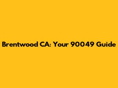 Brentwood CA: Your 90049 Guide