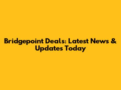 Bridgepoint Deals: Latest News & Updates Today
