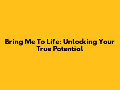Bring Me To Life: Unlocking Your True Potential