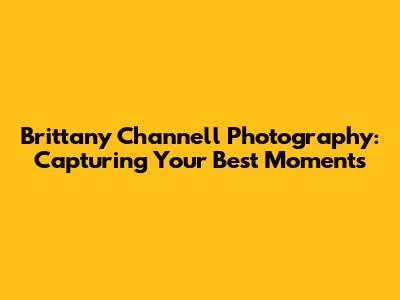 Brittany Channell Photography: Capturing Your Best Moments