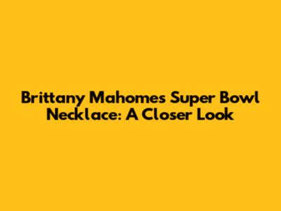 Brittany Mahomes' Super Bowl Necklace: A Closer Look