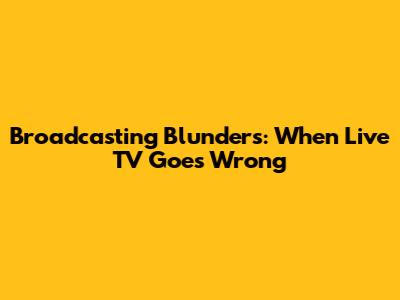 Broadcasting Blunders: When Live TV Goes Wrong