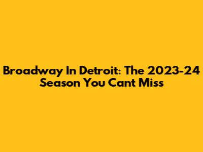 Broadway In Detroit: The 2023-24 Season You Can't Miss
