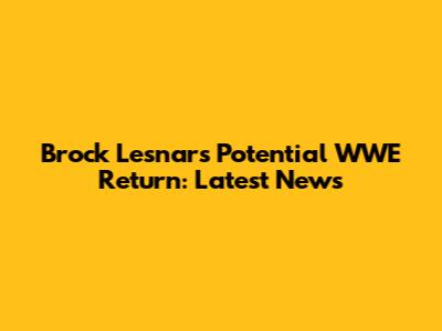 Brock Lesnar's Potential WWE Return: Latest News