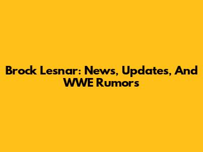 Brock Lesnar: News, Updates, And WWE Rumors