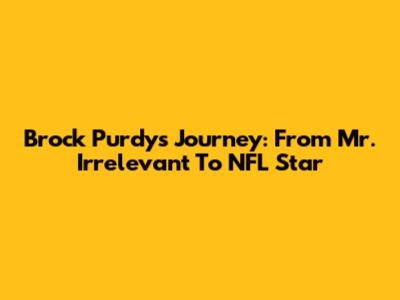 Brock Purdy's Journey: From Mr. Irrelevant To NFL Star