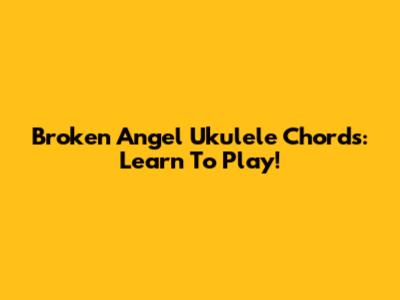 Broken Angel Ukulele Chords: Learn To Play!