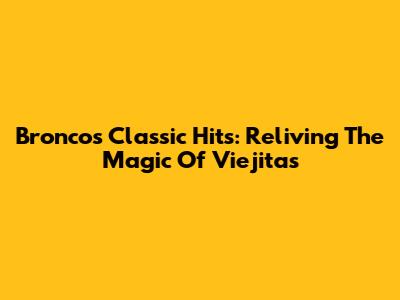 Bronco's Classic Hits: Reliving The Magic Of 'Viejitas'