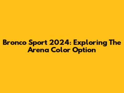 Bronco Sport 2024: Exploring The Arena Color Option