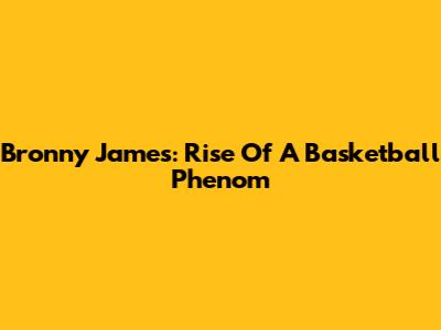 Bronny James: Rise Of A Basketball Phenom