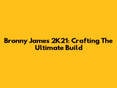 Bronny James 2K21: Crafting The Ultimate Build