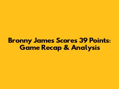 Bronny James Scores 39 Points: Game Recap & Analysis