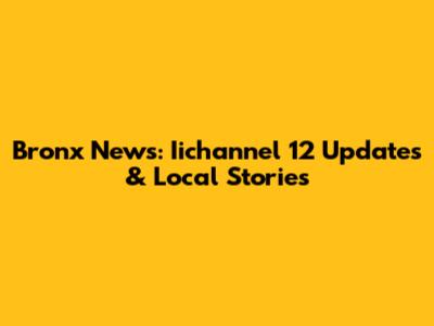Bronx News: Iichannel 12 Updates & Local Stories