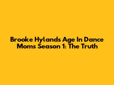 Brooke Hyland's Age In Dance Moms Season 1: The Truth