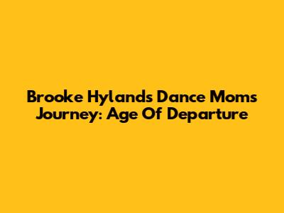 Brooke Hyland's Dance Moms Journey: Age Of Departure