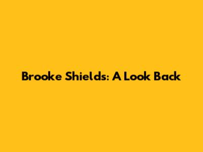 Brooke Shields: A Look Back