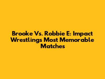 Brooke Vs. Robbie E: Impact Wrestling's Most Memorable Matches
