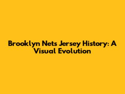 Brooklyn Nets Jersey History: A Visual Evolution