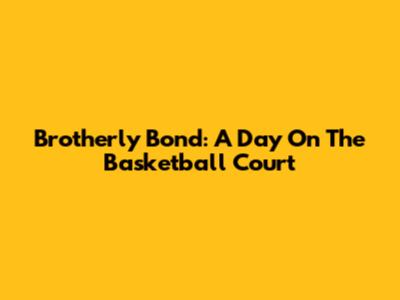 Brotherly Bond: A Day On The Basketball Court