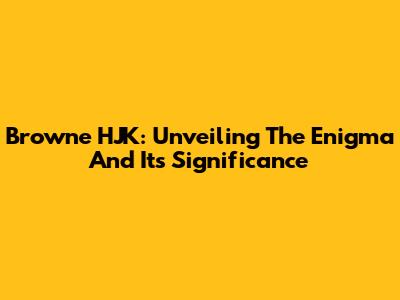 Browne HJK: Unveiling The Enigma And Its Significance