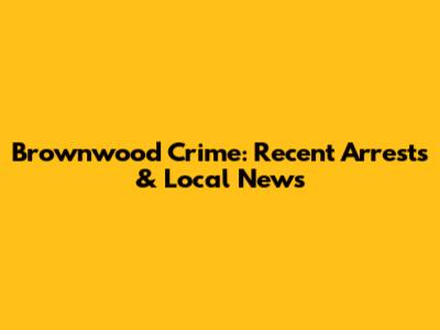 Brownwood Crime: Recent Arrests & Local News