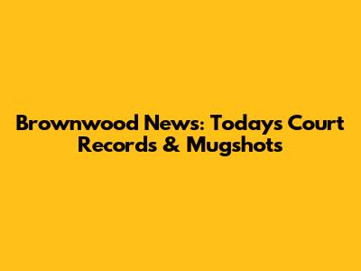 Brownwood News: Today's Court Records & Mugshots