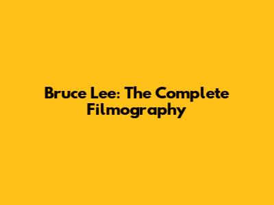 Bruce Lee: The Complete Filmography