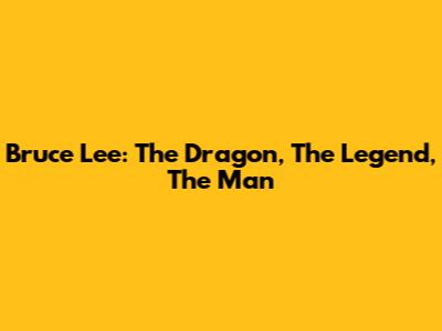 Bruce Lee: The Dragon, The Legend, The Man