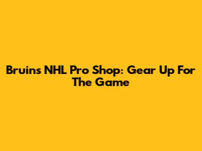 Bruins NHL Pro Shop: Gear Up For The Game