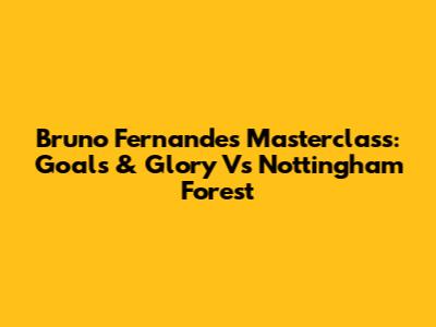 Bruno Fernandes' Masterclass: Goals & Glory Vs Nottingham Forest