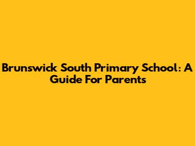 Brunswick South Primary School: A Guide For Parents
