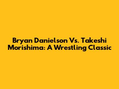 Bryan Danielson Vs. Takeshi Morishima: A Wrestling Classic