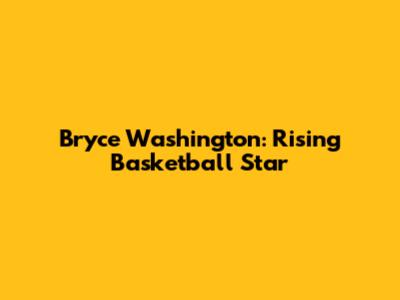 Bryce Washington: Rising Basketball Star