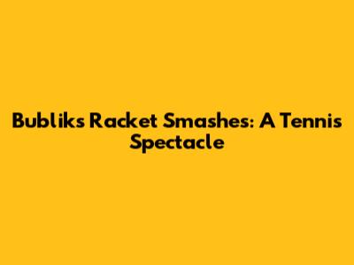 Bublik's Racket Smashes: A Tennis Spectacle